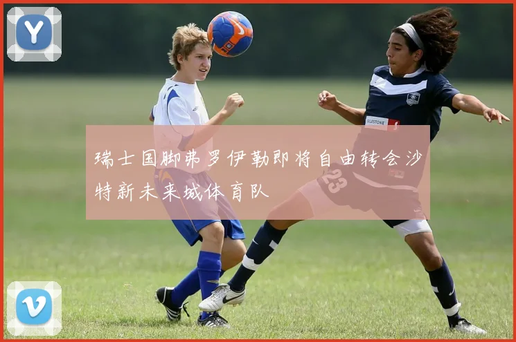 瑞士国脚弗罗伊勒即将自由转会沙特新未来城体育队