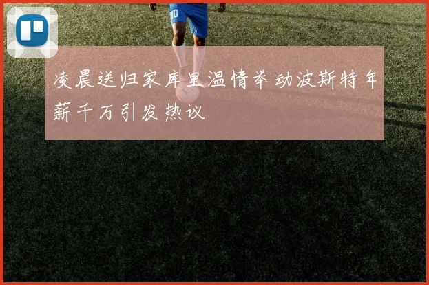 凌晨送归家库里温情举动波斯特年薪千万引发热议