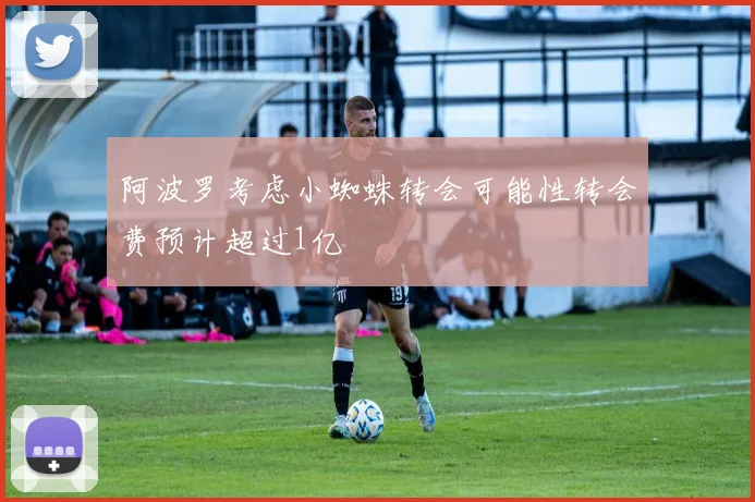 阿波罗考虑小蜘蛛转会可能性转会费预计超过1亿