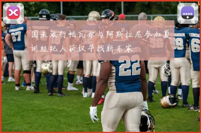 国米放行帕瓦尔与阿斯拉尼参加夏训经纪人获权寻找新东家