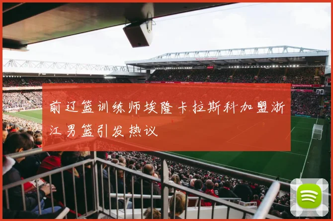 前辽篮训练师埃隆卡拉斯科加盟浙江男篮引发热议