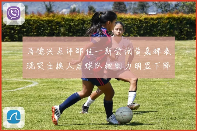 马德兴点评邵佳一新尝试黄嘉辉表现突出换人后球队控制力明显下降