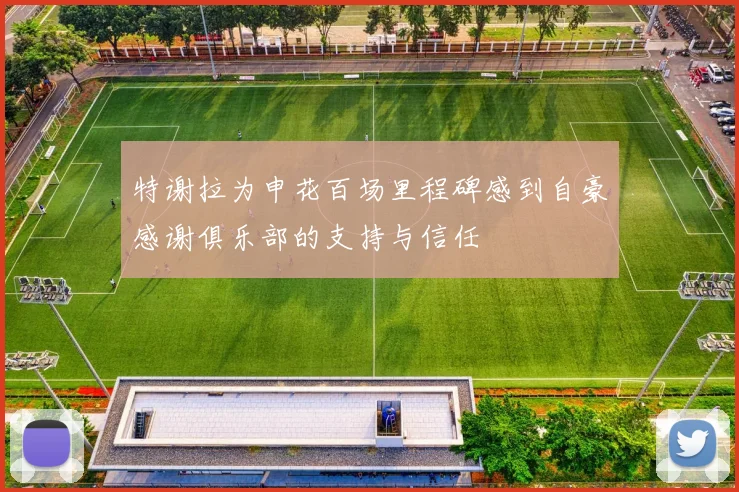 特谢拉为申花百场里程碑感到自豪感谢俱乐部的支持与信任