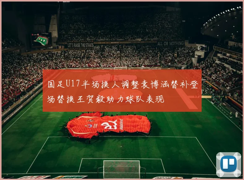 国足U17半场换人调整袁博涵替补登场替换王贺毅助力球队表现
