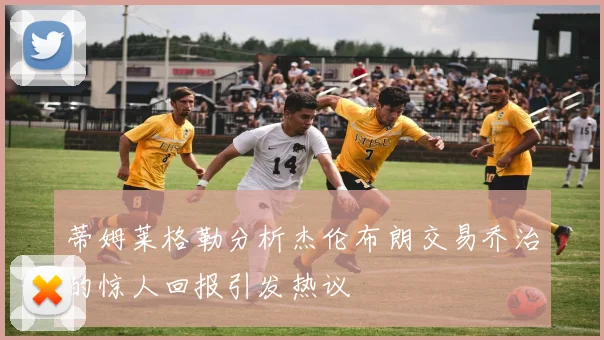 蒂姆莱格勒分析杰伦布朗交易乔治的惊人回报引发热议